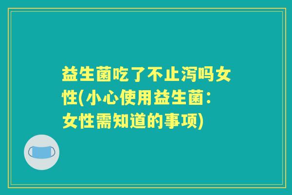 益生菌吃了不止泻吗女性(小心使用益生菌:女性需知道的事项) 益生菌吃了不止泻吗女性(小心使用益生菌:女性需知道的事项)