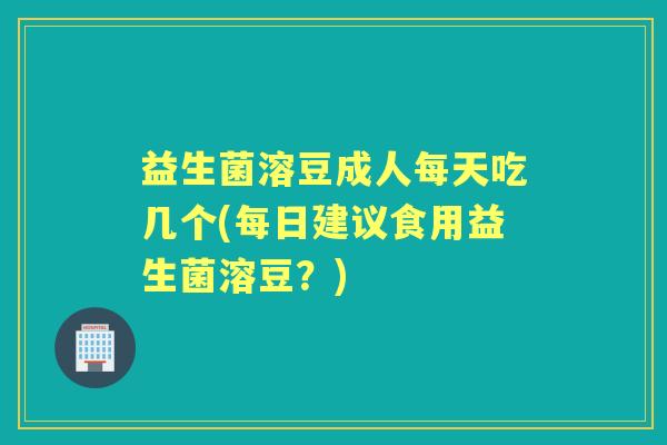 益生菌溶豆成人每天吃几个(每日建议食用益生菌溶豆？)