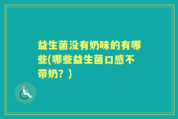 益生菌没有奶味的有哪些(哪些益生菌口感不带奶?) 益生菌没有奶味的有哪些(哪些益生菌口感不带奶?)