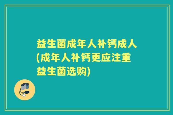 益生菌成年人补钙成人(成年人补钙更应注重益生菌选购) 益生菌成年人补钙成人(成年人补钙更应注重益生菌选购)