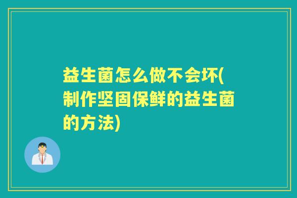 益生菌怎么做不会坏(制作坚固保鲜的益生菌的方法)