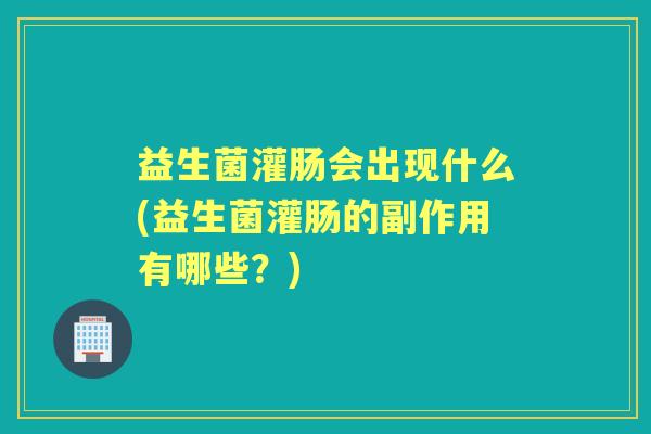 益生菌灌肠会出现什么(益生菌灌肠的副作用有哪些?) 益生菌灌肠会出现什么(益生菌灌肠的副作用有哪些?)