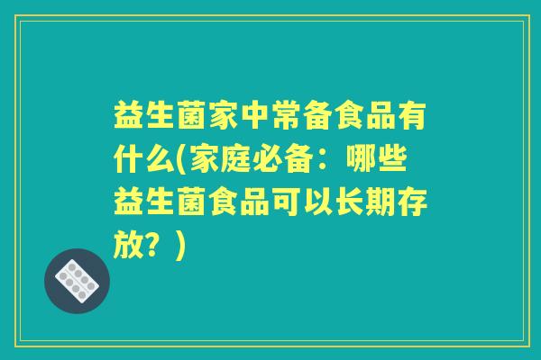 益生菌家中常备食品有什么(家庭必备:哪些益生菌食品可以长期存放?) 益生菌家中常备食品有什么(家庭必备:哪些益生菌食品可以长期存放?)