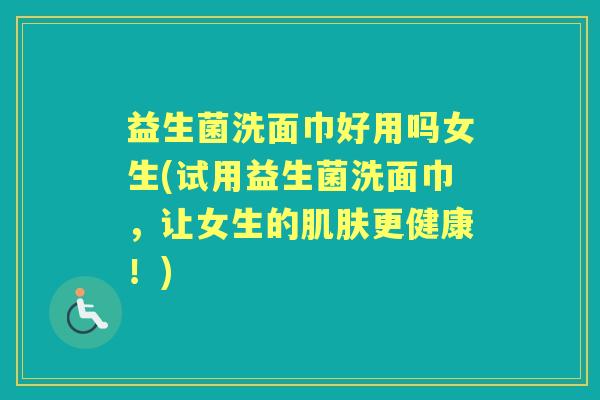 益生菌洗面巾好用吗女生(试用益生菌洗面巾，让女生的更健康！)