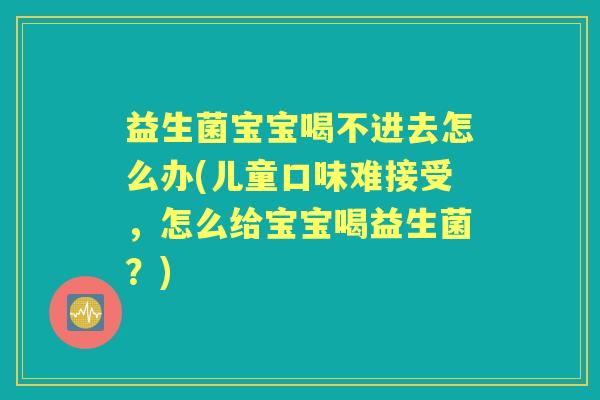 益生菌宝宝喝不进去怎么办(儿童口味难接受,怎么给宝宝喝益生菌?) 益生菌宝宝喝不进去怎么办(儿童口味难接受,怎么给宝宝喝益生菌?)