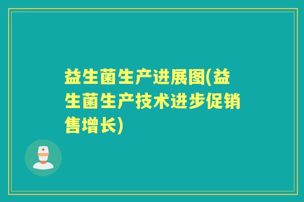 益生菌生产进展图(益生菌生产技术进步促销售增长)