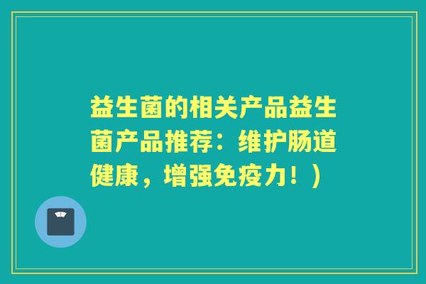 益生菌的相关产品益生菌产品推荐：维护肠道健康，增强力！)