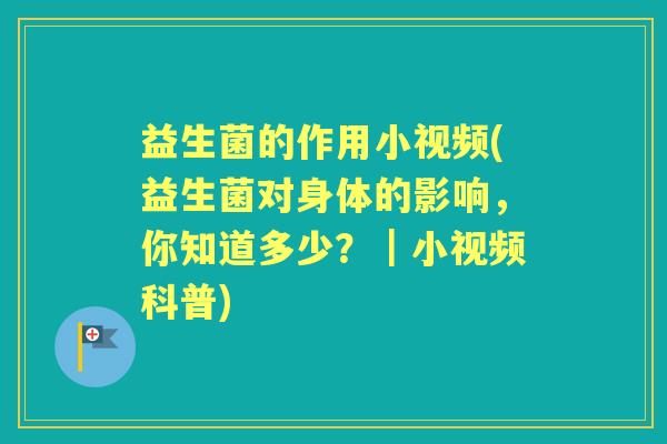 益生菌的作用小视频(益生菌对身体的影响,你知道多少?|小视频科普) 益生菌的作用小视频(益生菌对身体的影响,你知道多少?|小视频科普)