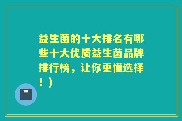 益生菌的十大排名有哪些十大优质益生菌品牌排行榜,让你更懂选择!) 益生菌的十大排名有哪些十大优质益生菌品牌排行榜,让你更懂选择!)