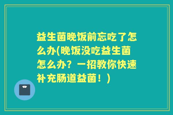 益生菌晚饭前忘吃了怎么办(晚饭没吃益生菌怎么办？一招教你快速补充肠道益菌！)