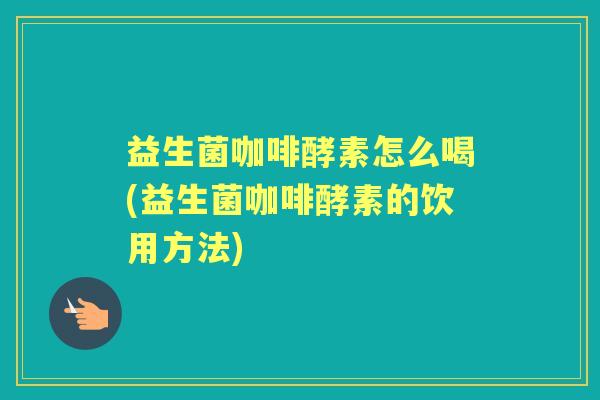 益生菌咖啡酵素怎么喝(益生菌咖啡酵素的饮用方法)