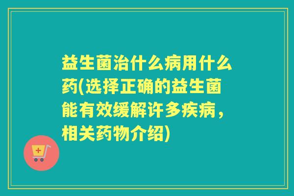 益生菌什么用什么药(选择正确的益生菌能有效缓解许多,相关介绍) 益生菌什么用什么药(选择正确的益生菌能有效缓解许多,相关介绍)