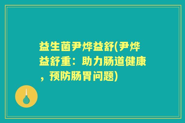 益生菌尹烨益舒(尹烨益舒重:助力肠道健康,肠胃问题) 益生菌尹烨益舒(尹烨益舒重:助力肠道健康,肠胃问题)
