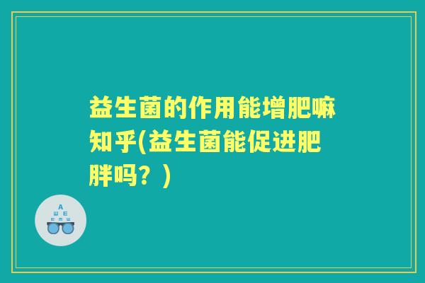 益生菌的作用能增肥嘛知乎(益生菌能促进吗?) 益生菌的作用能增肥嘛知乎(益生菌能促进吗?)