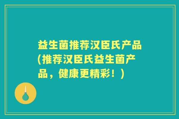 益生菌推荐汉臣氏产品(推荐汉臣氏益生菌产品，健康更精彩！)