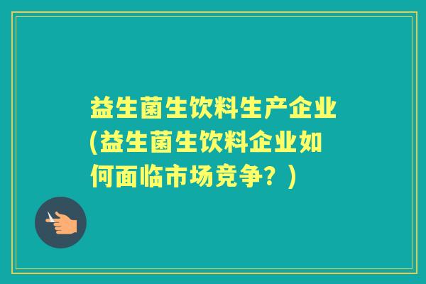 益生菌生饮料生产企业(益生菌生饮料企业如何面临市场竞争?) 益生菌生饮料生产企业(益生菌生饮料企业如何面临市场竞争?)