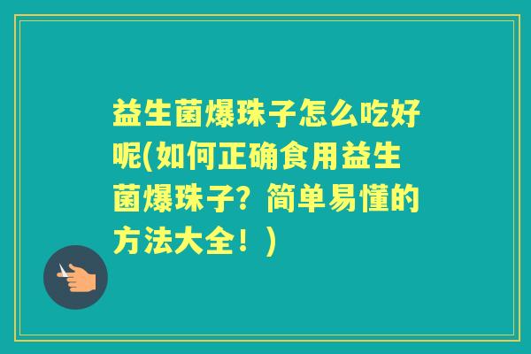 益生菌爆珠子怎么吃好呢(如何正确食用益生菌爆珠子?简单易懂的方法大全!) 益生菌爆珠子怎么吃好呢(如何正确食用益生菌爆珠子?简单易懂的方法大全!)