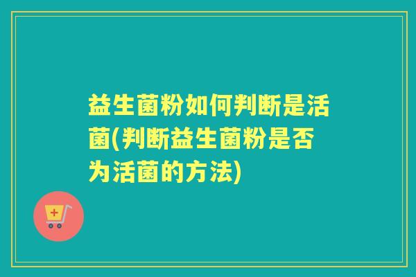 益生菌粉如何判断是活菌(判断益生菌粉是否为活菌的方法)