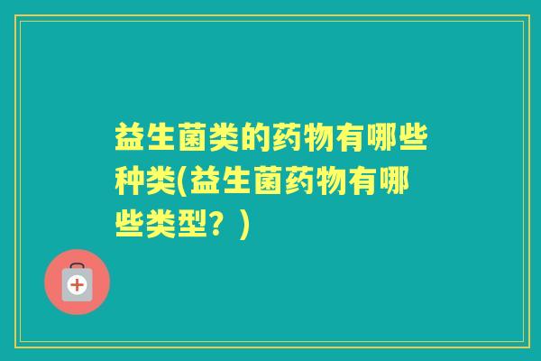 益生菌类的有哪些种类(益生菌有哪些类型?) 益生菌类的有哪些种类(益生菌有哪些类型?)