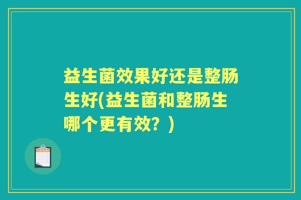 益生菌效果好还是整肠生好(益生菌和整肠生哪个更有效?) 益生菌效果好还是整肠生好(益生菌和整肠生哪个更有效?)