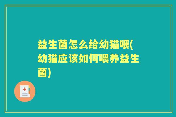 益生菌怎么给幼猫喂(幼猫应该如何喂养益生菌)