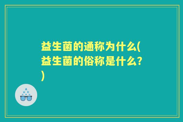 益生菌的通称为什么(益生菌的俗称是什么?) 益生菌的通称为什么(益生菌的俗称是什么?)