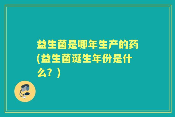 益生菌是哪年生产的药(益生菌诞生年份是什么?) 益生菌是哪年生产的药(益生菌诞生年份是什么?)