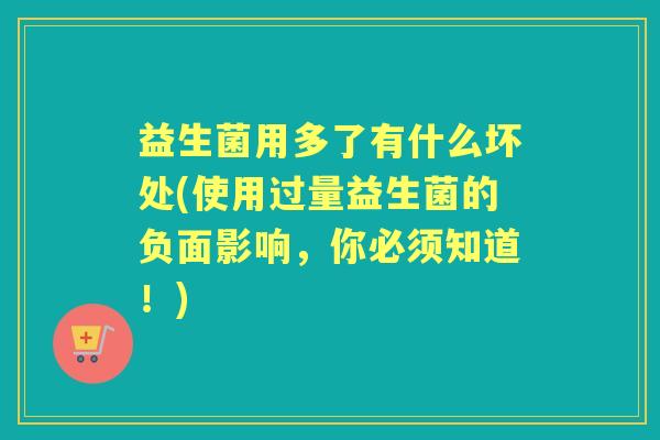 益生菌用多了有什么坏处(使用过量益生菌的负面影响，你必须知道！)