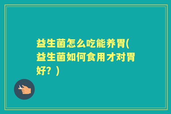 益生菌怎么吃能养胃(益生菌如何食用才对胃好?) 益生菌怎么吃能养胃(益生菌如何食用才对胃好?)