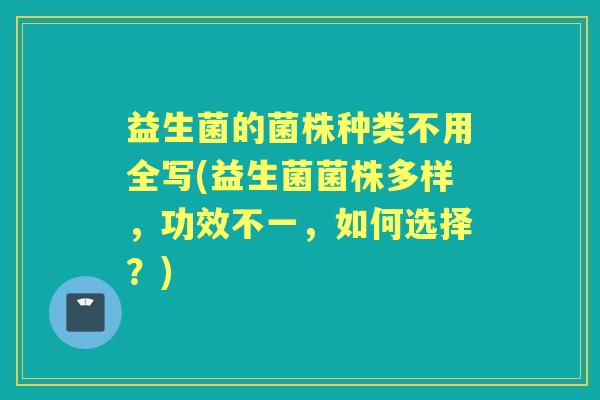 益生菌的菌株种类不用全写(益生菌菌株多样,功效不一,如何选择?) 益生菌的菌株种类不用全写(益生菌菌株多样,功效不一,如何选择?)