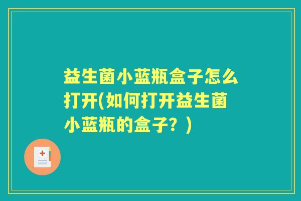 益生菌小蓝瓶盒子怎么打开(如何打开益生菌小蓝瓶的盒子?) 益生菌小蓝瓶盒子怎么打开(如何打开益生菌小蓝瓶的盒子?)