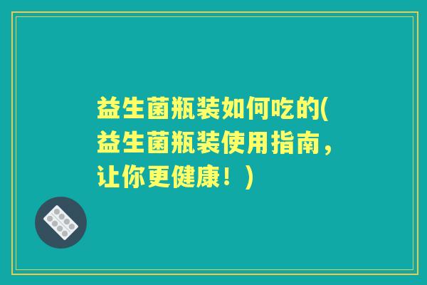 益生菌瓶装如何吃的(益生菌瓶装使用指南,让你更健康!) 益生菌瓶装如何吃的(益生菌瓶装使用指南,让你更健康!)