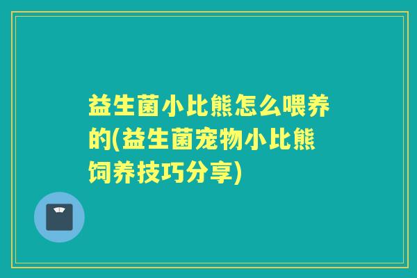 益生菌小比熊怎么喂养的(益生菌宠物小比熊饲养技巧分享) 益生菌小比熊怎么喂养的(益生菌宠物小比熊饲养技巧分享)