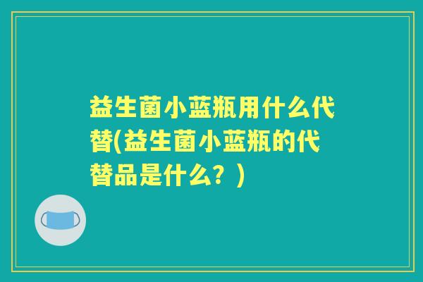 益生菌小蓝瓶用什么代替(益生菌小蓝瓶的代替品是什么？)