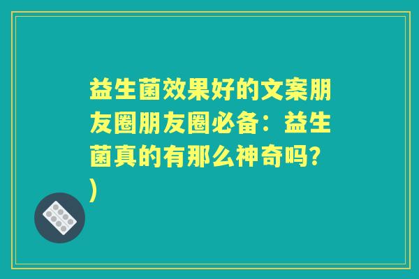 益生菌效果好的文案朋友圈朋友圈必备：益生菌真的有那么神奇吗？)
