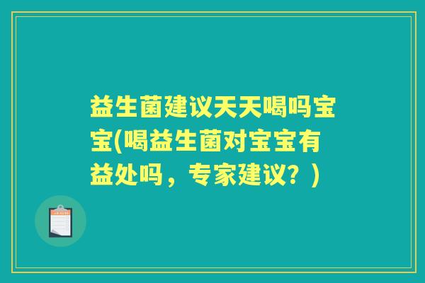 益生菌建议天天喝吗宝宝(喝益生菌对宝宝有益处吗,专家建议?) 益生菌建议天天喝吗宝宝(喝益生菌对宝宝有益处吗,专家建议?)
