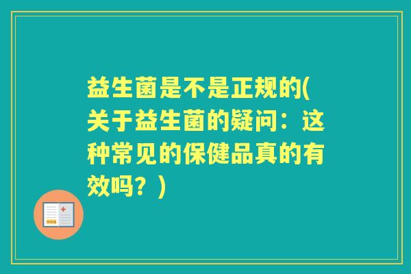 益生菌是不是正规的(关于益生菌的疑问:这种常见的保健品真的有效吗?) 益生菌是不是正规的(关于益生菌的疑问:这种常见的保健品真的有效吗?)