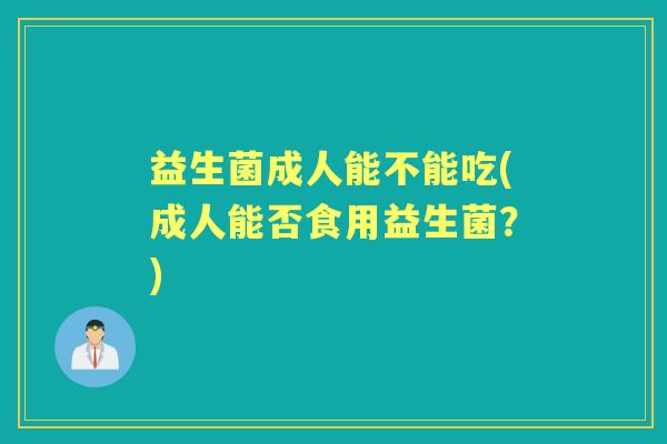 益生菌成人能不能吃(成人能否食用益生菌?) 益生菌成人能不能吃(成人能否食用益生菌?)