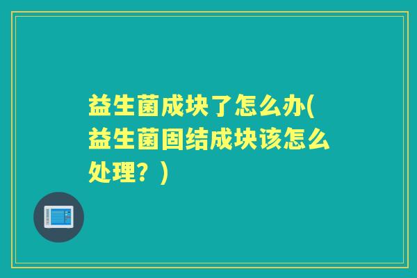 益生菌成块了怎么办(益生菌固结成块该怎么处理?) 益生菌成块了怎么办(益生菌固结成块该怎么处理?)
