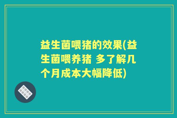 益生菌喂猪的效果(益生菌喂养猪 多了解几个月成本大幅降低) 益生菌喂猪的效果(益生菌喂养猪 多了解几个月成本大幅降低)