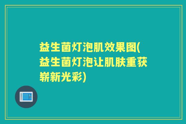 益生菌灯泡肌效果图(益生菌灯泡让重获崭新光彩)