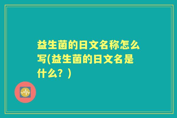 益生菌的日文名称怎么写(益生菌的日文名是什么?) 益生菌的日文名称怎么写(益生菌的日文名是什么?)