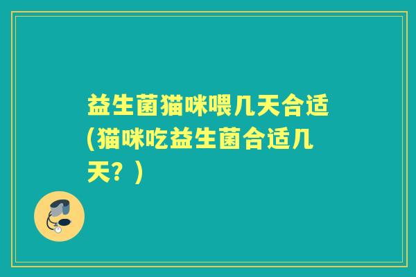 益生菌猫咪喂几天合适(猫咪吃益生菌合适几天?) 益生菌猫咪喂几天合适(猫咪吃益生菌合适几天?)
