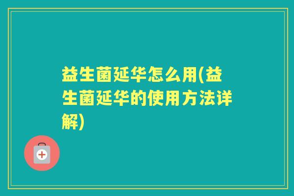 益生菌延华怎么用(益生菌延华的使用方法详解) 益生菌延华怎么用(益生菌延华的使用方法详解)