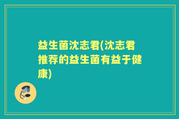 益生菌沈志君(沈志君推荐的益生菌有益于健康) 益生菌沈志君(沈志君推荐的益生菌有益于健康)