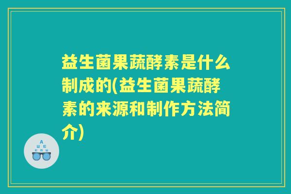 益生菌果蔬酵素是什么制成的(益生菌果蔬酵素的来源和制作方法简介) 益生菌果蔬酵素是什么制成的(益生菌果蔬酵素的来源和制作方法简介)