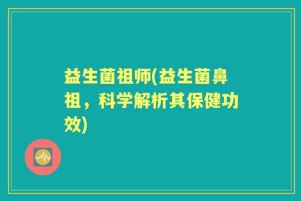 益生菌祖师(益生菌鼻祖,科学解析其保健功效) 益生菌祖师(益生菌鼻祖,科学解析其保健功效)