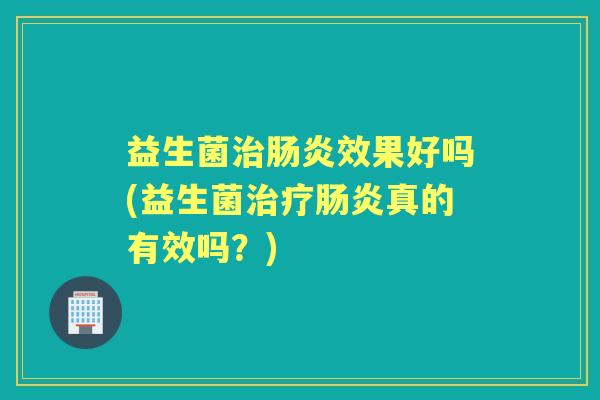 益生菌效果好吗(益生菌真的有效吗?) 益生菌效果好吗(益生菌真的有效吗?)