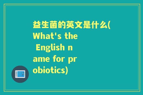 益生菌的英文是什么(What's the English name for probiotics) 益生菌的英文是什么(What's the English name for probiotics)