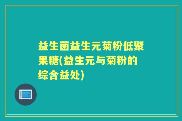 益生菌益生元菊粉低聚果糖(益生元与菊粉的综合益处)